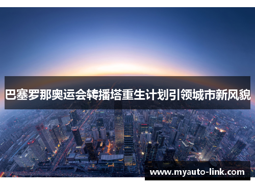 巴塞罗那奥运会转播塔重生计划引领城市新风貌