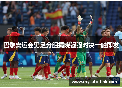 巴黎奥运会男足分组揭晓强强对决一触即发